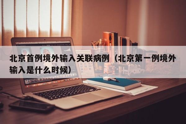 北京首例境外输入关联病例（北京第一例境外输入是什么时候）