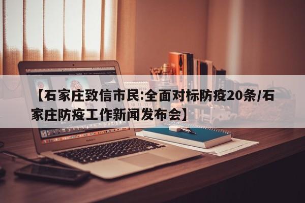 【石家庄致信市民:全面对标防疫20条/石家庄防疫工作新闻发布会】