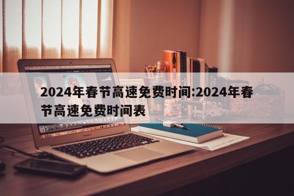 2024年春节高速免费时间:2024年春节高速免费时间表