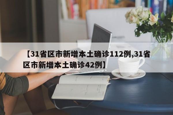 【31省区市新增本土确诊112例,31省区市新增本土确诊42例】