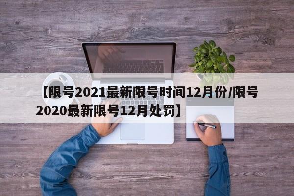 【限号2021最新限号时间12月份/限号2020最新限号12月处罚】