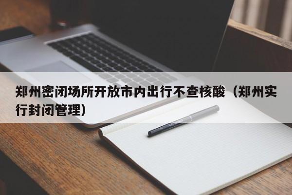 郑州密闭场所开放市内出行不查核酸（郑州实行封闭管理）
