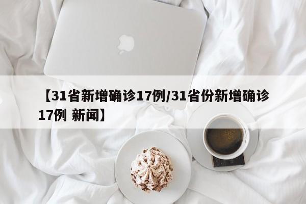 【31省新增确诊17例/31省份新增确诊17例 新闻】