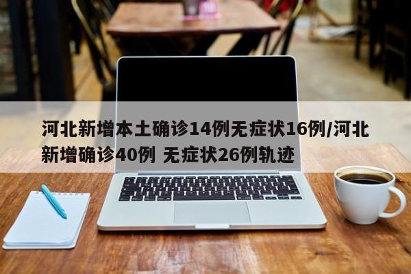 河北新增本土确诊14例无症状16例/河北新增确诊40例 无症状26例轨迹