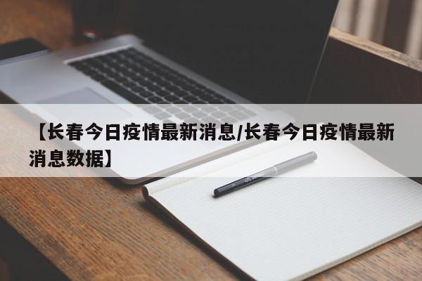 【长春今日疫情最新消息/长春今日疫情最新消息数据】