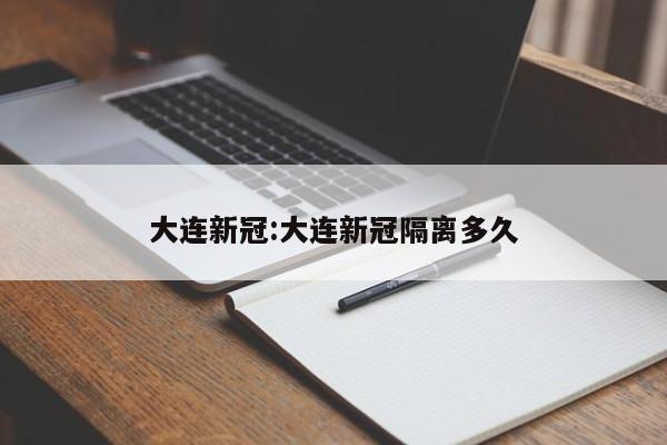 大连新冠:大连新冠隔离多久