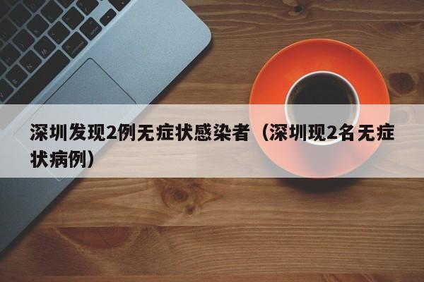 深圳发现2例无症状感染者（深圳现2名无症状病例）