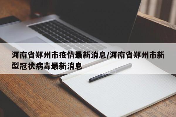 河南省郑州市疫情最新消息/河南省郑州市新型冠状病毒最新消息
