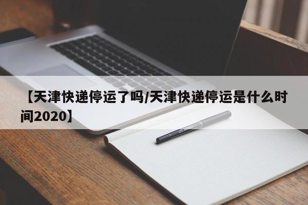 【天津快递停运了吗/天津快递停运是什么时间2020】