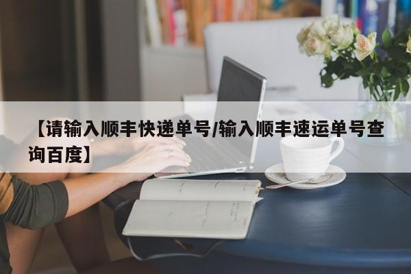 【请输入顺丰快递单号/输入顺丰速运单号查询百度】