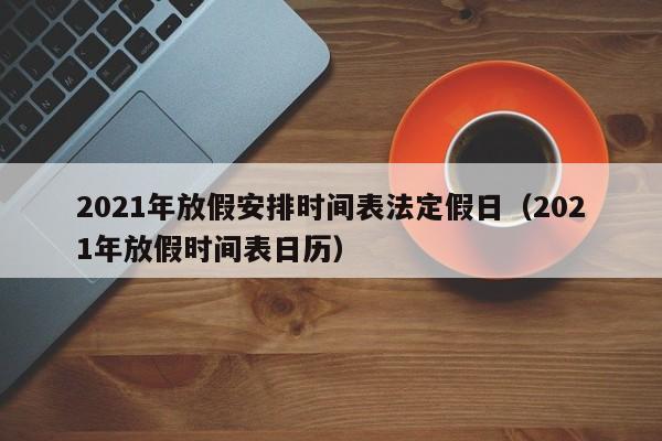 2021年放假安排时间表法定假日（2021年放假时间表日历）