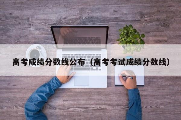 高考成绩分数线公布（高考考试成绩分数线）