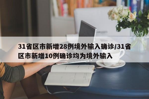 31省区市新增28例境外输入确诊/31省区市新增10例确诊均为境外输入
