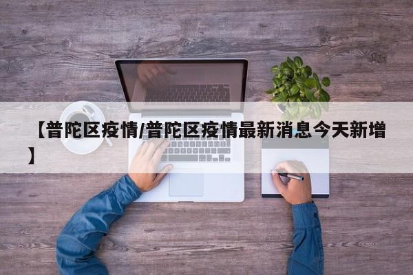 【普陀区疫情/普陀区疫情最新消息今天新增】