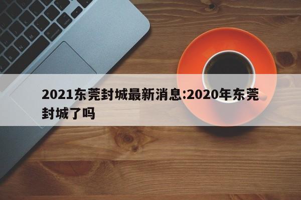 2021东莞封城最新消息:2020年东莞封城了吗