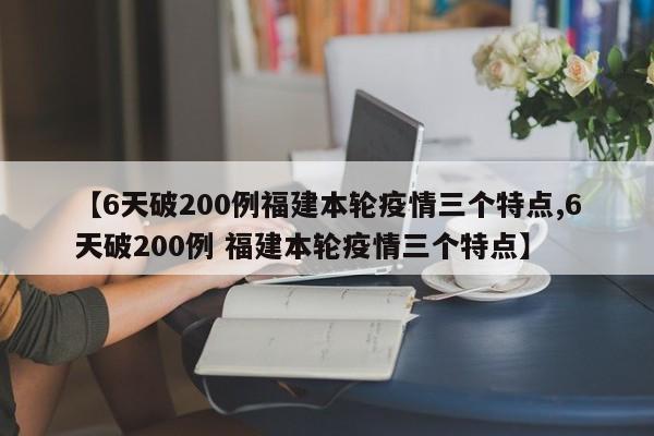【6天破200例福建本轮疫情三个特点,6天破200例 福建本轮疫情三个特点】