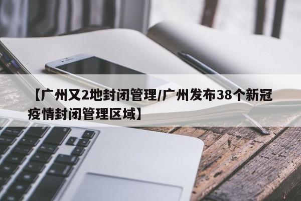 【广州又2地封闭管理/广州发布38个新冠疫情封闭管理区域】