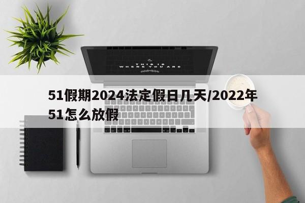 51假期2024法定假日几天/2022年51怎么放假