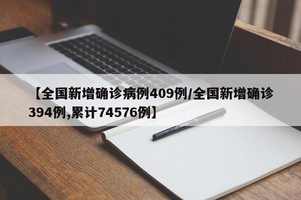 【全国新增确诊病例409例/全国新增确诊394例,累计74576例】