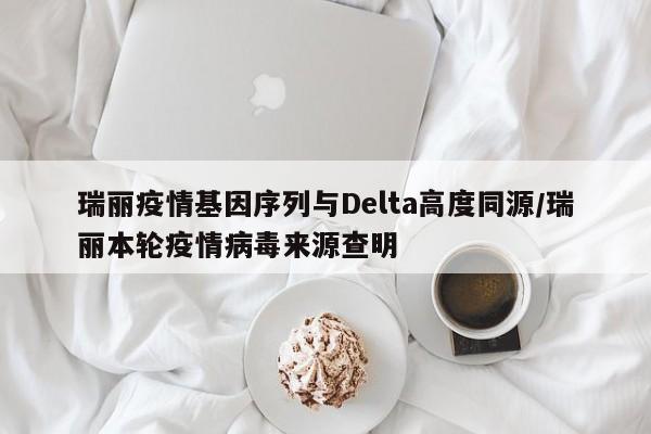 瑞丽疫情基因序列与Delta高度同源/瑞丽本轮疫情病毒来源查明