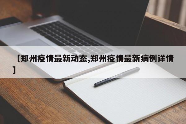 【郑州疫情最新动态,郑州疫情最新病例详情】