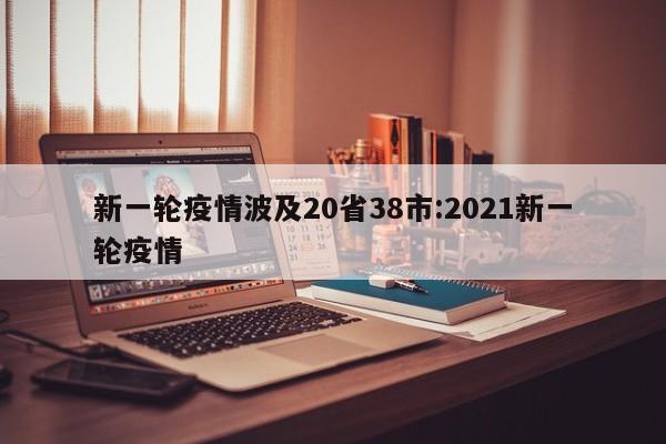 新一轮疫情波及20省38市:2021新一轮疫情