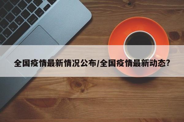 全国疫情最新情况公布/全国疫情最新动态?