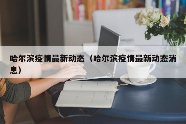 哈尔滨疫情最新动态（哈尔滨疫情最新动态消息）