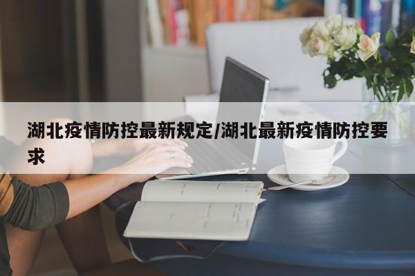 湖北疫情防控最新规定/湖北最新疫情防控要求