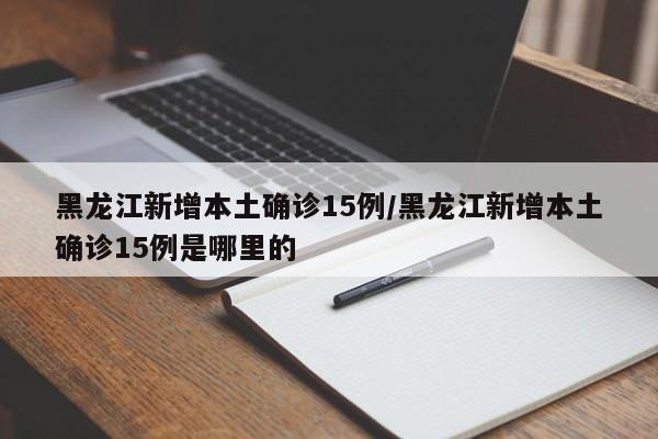 黑龙江新增本土确诊15例/黑龙江新增本土确诊15例是哪里的