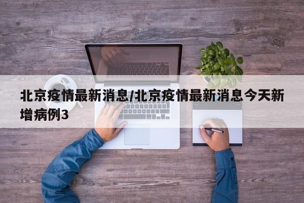 北京疫情最新消息/北京疫情最新消息今天新增病例3
