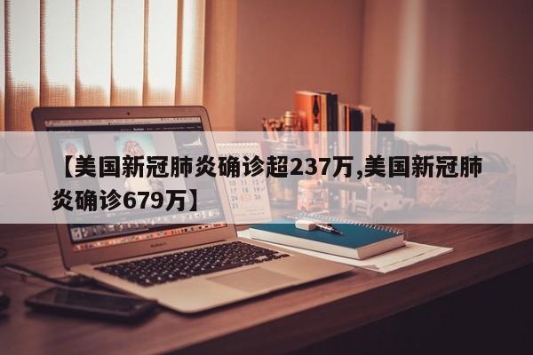 【美国新冠肺炎确诊超237万,美国新冠肺炎确诊679万】