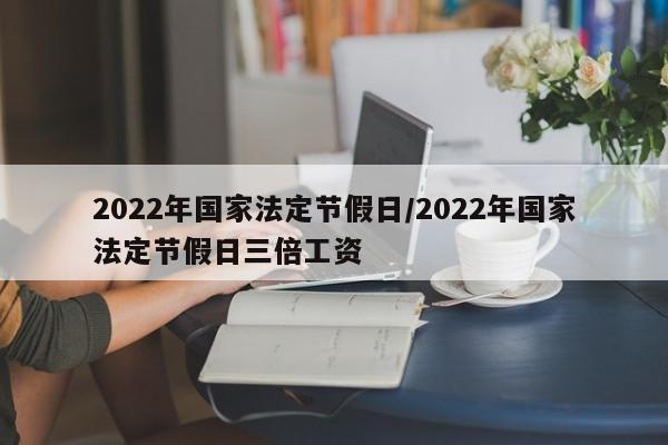 2022年国家法定节假日/2022年国家法定节假日三倍工资