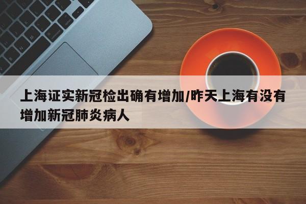 上海证实新冠检出确有增加/昨天上海有没有增加新冠肺炎病人