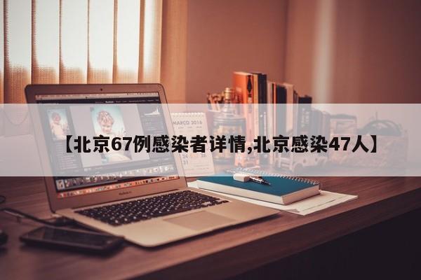 【北京67例感染者详情,北京感染47人】
