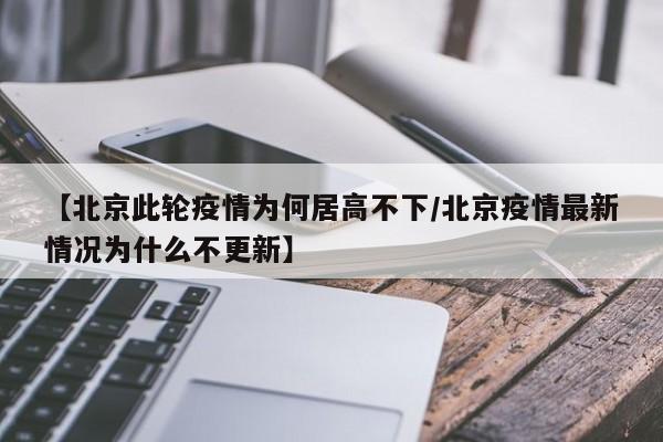 【北京此轮疫情为何居高不下/北京疫情最新情况为什么不更新】