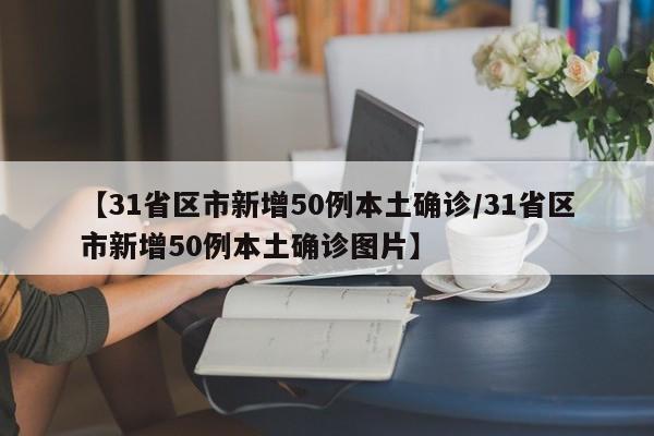 【31省区市新增50例本土确诊/31省区市新增50例本土确诊图片】
