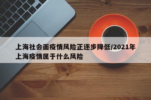 上海社会面疫情风险正逐步降低/2021年上海疫情属于什么风险