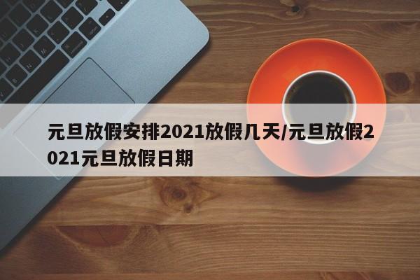元旦放假安排2021放假几天/元旦放假2021元旦放假日期