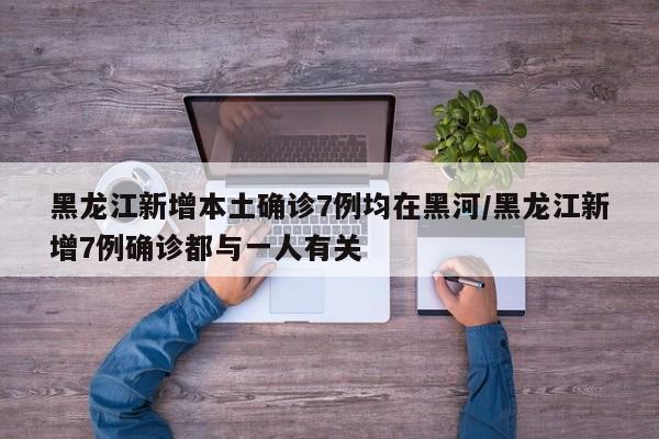 黑龙江新增本土确诊7例均在黑河/黑龙江新增7例确诊都与一人有关