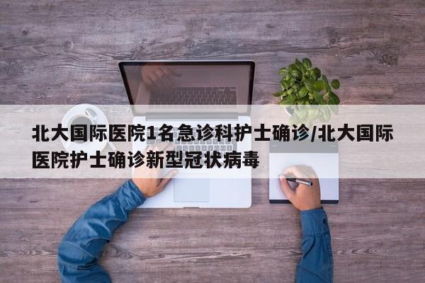 北大国际医院1名急诊科护士确诊/北大国际医院护士确诊新型冠状病毒