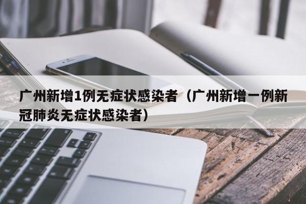 广州新增1例无症状感染者（广州新增一例新冠肺炎无症状感染者）