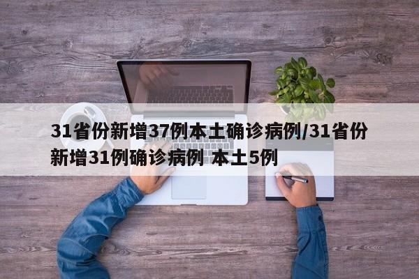 31省份新增37例本土确诊病例/31省份新增31例确诊病例 本土5例
