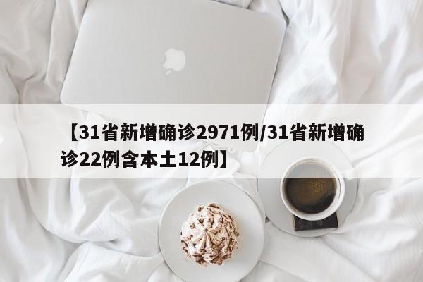【31省新增确诊2971例/31省新增确诊22例含本土12例】