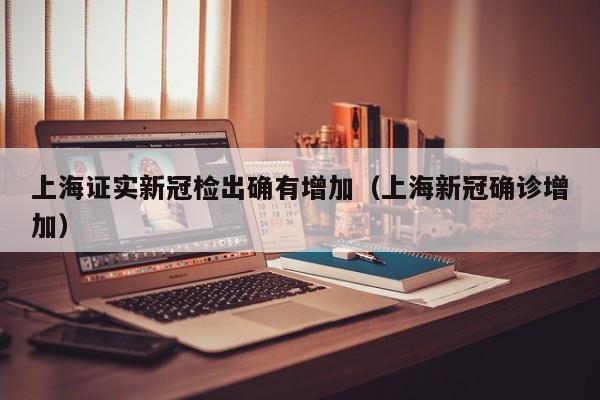 上海证实新冠检出确有增加（上海新冠确诊增加）