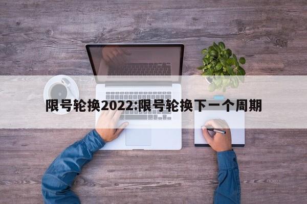 限号轮换2022:限号轮换下一个周期