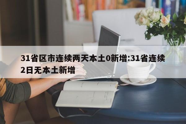 31省区市连续两天本土0新增:31省连续2日无本土新增