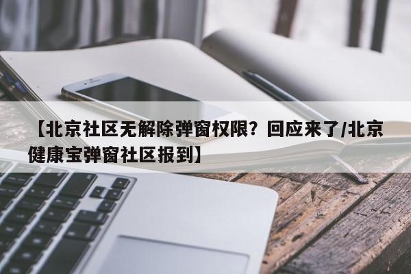 【北京社区无解除弹窗权限？回应来了/北京健康宝弹窗社区报到】