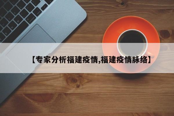 【专家分析福建疫情,福建疫情脉络】