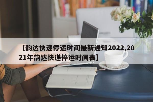 【韵达快递停运时间最新通知2022,2021年韵达快递停运时间表】